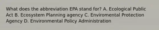 What does the abbreviation EPA stand for? A. Ecological Public Act B. Ecosystem Planning agency C. Enviromental Protection Agency D. Environmental Policy Administration