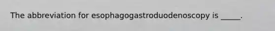 The abbreviation for esophagogastroduodenoscopy is _____.