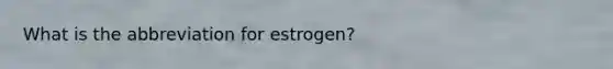 What is the abbreviation for estrogen?