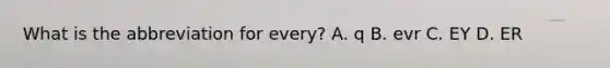 What is the abbreviation for every? A. q B. evr C. EY D. ER