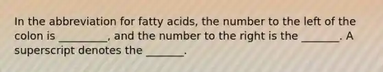 In the abbreviation for fatty acids, the number to the left of the colon is _________, and the number to the right is the _______. A superscript denotes the _______.