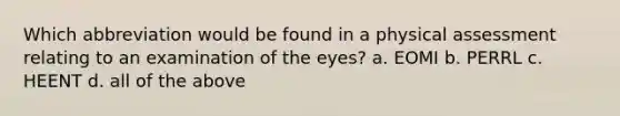 Which abbreviation would be found in a physical assessment relating to an examination of the eyes? a. EOMI b. PERRL c. HEENT d. all of the above