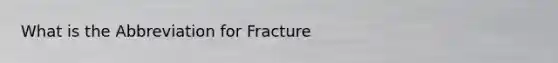 What is the Abbreviation for Fracture