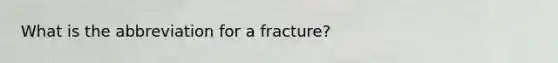 What is the abbreviation for a fracture?