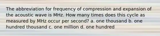 The abbreviation for frequency of compression and expansion of the acoustic wave is MHz. How many times does this cycle as measured by MHz occur per second? a. one thousand b. one hundred thousand c. one million d. one hundred