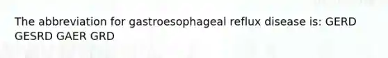 The abbreviation for gastroesophageal reflux disease is: GERD GESRD GAER GRD