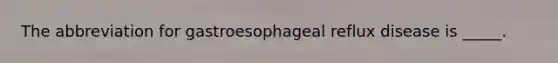 The abbreviation for gastroesophageal reflux disease is _____.