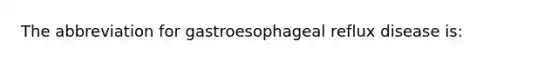 The abbreviation for gastroesophageal reflux disease is: