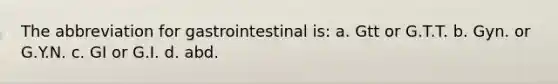 The abbreviation for gastrointestinal is: a. Gtt or G.T.T. b. Gyn. or G.Y.N. c. GI or G.I. d. abd.