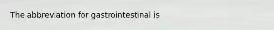 The abbreviation for gastrointestinal is