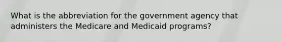 What is the abbreviation for the government agency that administers the Medicare and Medicaid programs?