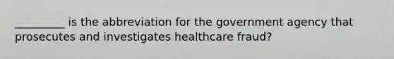 _________ is the abbreviation for the government agency that prosecutes and investigates healthcare fraud?