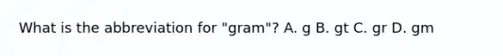 What is the abbreviation for "gram"? A. g B. gt C. gr D. gm