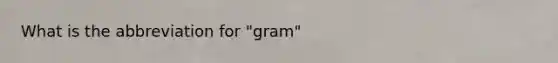 What is the abbreviation for "gram"