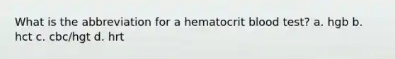 What is the abbreviation for a hematocrit blood test? a. hgb b. hct c. cbc/hgt d. hrt