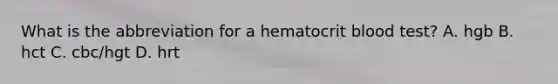 What is the abbreviation for a hematocrit blood test? A. hgb B. hct C. cbc/hgt D. hrt