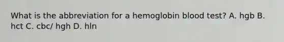 What is the abbreviation for a hemoglobin blood test? A. hgb B. hct C. cbc/ hgh D. hln