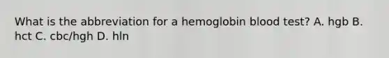 What is the abbreviation for a hemoglobin blood test? A. hgb B. hct C. cbc/hgh D. hln