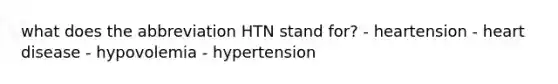 what does the abbreviation HTN stand for? - heartension - heart disease - hypovolemia - hypertension