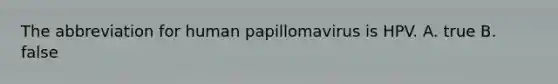 The abbreviation for human papillomavirus is HPV. A. true B. false