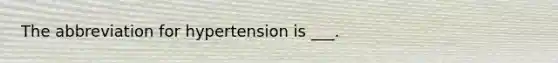 The abbreviation for hypertension is ___.