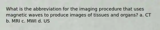 What is the abbreviation for the imaging procedure that uses magnetic waves to produce images of tissues and organs? a. CT b. MRI c. MWI d. US