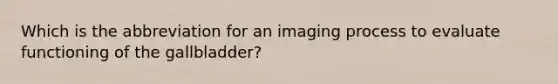 Which is the abbreviation for an imaging process to evaluate functioning of the​ gallbladder?