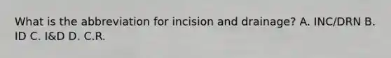 What is the abbreviation for incision and drainage? A. INC/DRN B. ID C. I&D D. C.R.