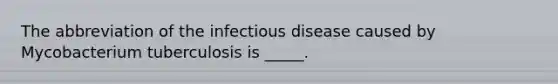 The abbreviation of the infectious disease caused by Mycobacterium tuberculosis is _____.