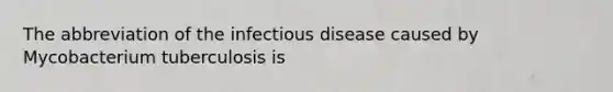 The abbreviation of the infectious disease caused by Mycobacterium tuberculosis is