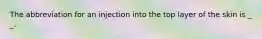 The abbreviation for an injection into the top layer of the skin is _ _.