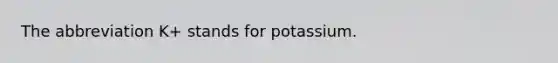 The abbreviation K+ stands for potassium.