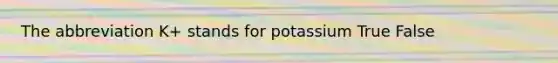 The abbreviation K+ stands for potassium True False