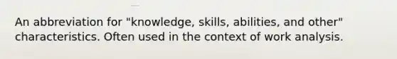 An abbreviation for "knowledge, skills, abilities, and other" characteristics. Often used in the context of work analysis.