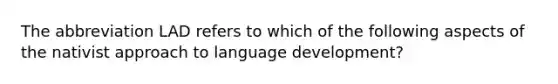 The abbreviation LAD refers to which of the following aspects of the nativist approach to language development?