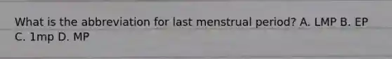 What is the abbreviation for last menstrual period? A. LMP B. EP C. 1mp D. MP