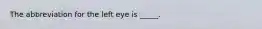 The abbreviation for the left eye is _____.