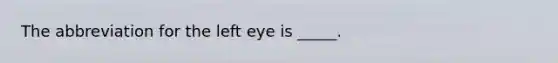 The abbreviation for the left eye is _____.