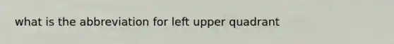 what is the abbreviation for left upper quadrant