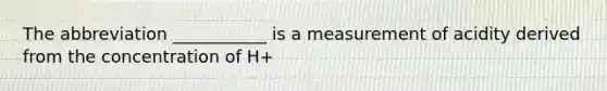 The abbreviation ___________ is a measurement of acidity derived from the concentration of H+