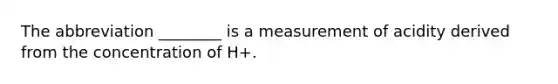 The abbreviation ________ is a measurement of acidity derived from the concentration of H+.