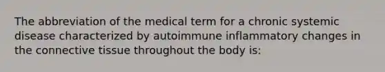 The abbreviation of the medical term for a chronic systemic disease characterized by autoimmune inflammatory changes in the connective tissue throughout the body is: