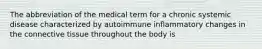 The abbreviation of the medical term for a chronic systemic disease characterized by autoimmune inflammatory changes in the connective tissue throughout the body is