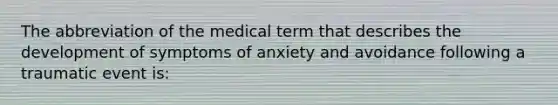 The abbreviation of the medical term that describes the development of symptoms of anxiety and avoidance following a traumatic event is: