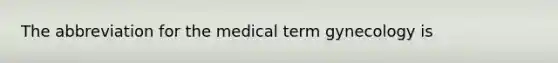 The abbreviation for the medical term gynecology is