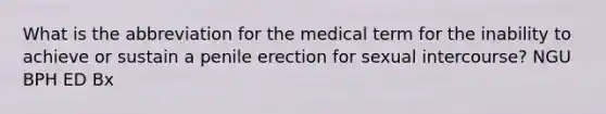 What is the abbreviation for the medical term for the inability to achieve or sustain a penile erection for sexual intercourse? NGU BPH ED Bx