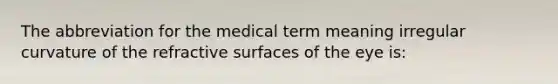 The abbreviation for the medical term meaning irregular curvature of the refractive surfaces of the eye is: