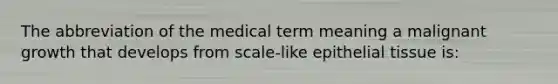 The abbreviation of the medical term meaning a malignant growth that develops from scale-like epithelial tissue is: