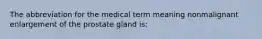 The abbreviation for the medical term meaning nonmalignant enlargement of the prostate gland is: