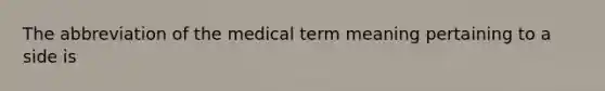 The abbreviation of the medical term meaning pertaining to a side is